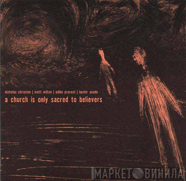 | Nicholas Christian | Matt Milton | Eddie Prévost  Bechir Saade  - A Church Is Only Sacred To Believers