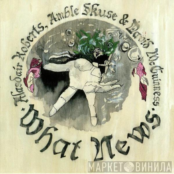 , Alasdair Roberts & Amble Skuse  David McGuinness  - What News