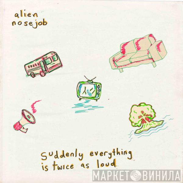 Alien Nose Job - Suddenly Everything Is Twice As Loud