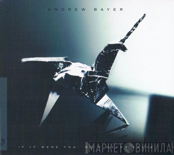 Andrew Bayer - If It Were You, We'd Never Leave