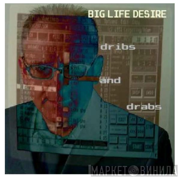 Big Life Desire - dribs and drabs