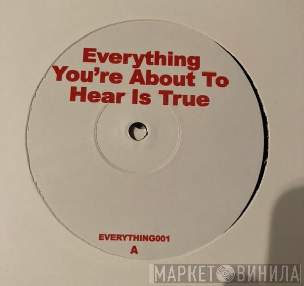  - Everything You're About To Hear Is True