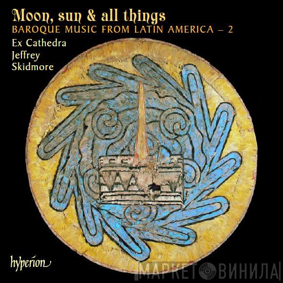 , Ex Cathedra   Jeffrey Skidmore  - Moon, Sun & All Things (Baroque Music From Latin America – 2)