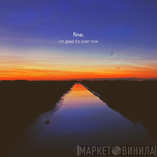  Fine.  - I'm Glad It's Over Now