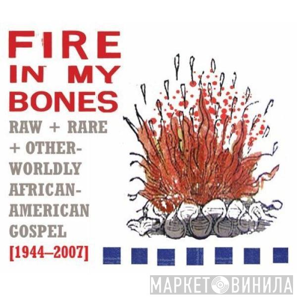  - Fire In My Bones - Raw + Rare + Otherworldly African-American Gospel [1944-2007]