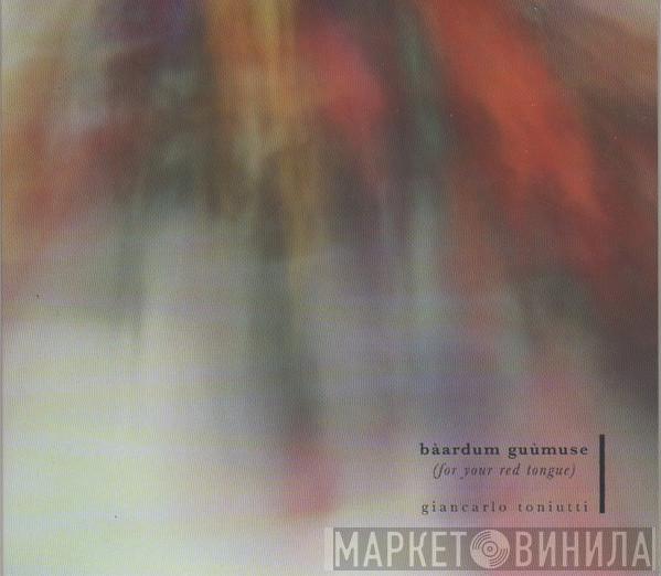 Giancarlo Toniutti - Bàardum Guùmuse (For Your Red Tongue)