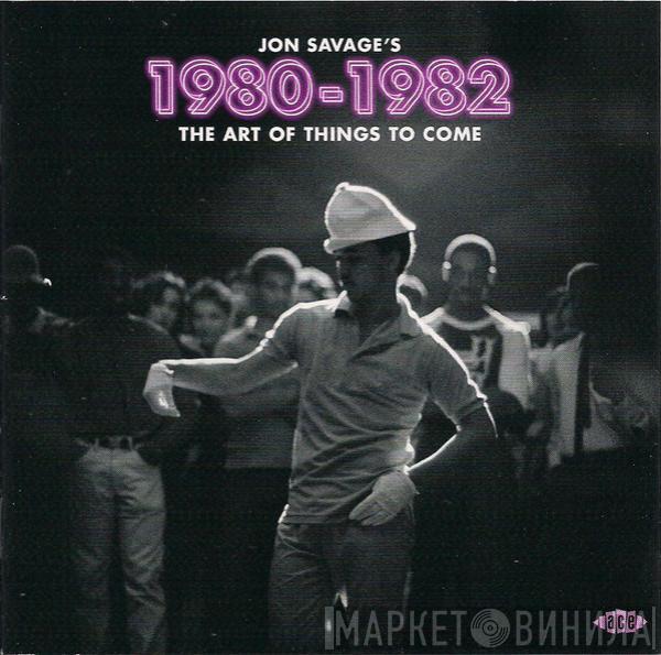 Jon Savage - Jon Savage’s 1980-1982 (The Art Of Things To Come)