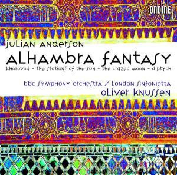 Julian Anderson , BBC Symphony Orchestra, London Sinfonietta, Oliver Knussen - Alhambra Fantasy - Khorovod  - The Stations Of The Sun - The Crazed Moon - Diptych