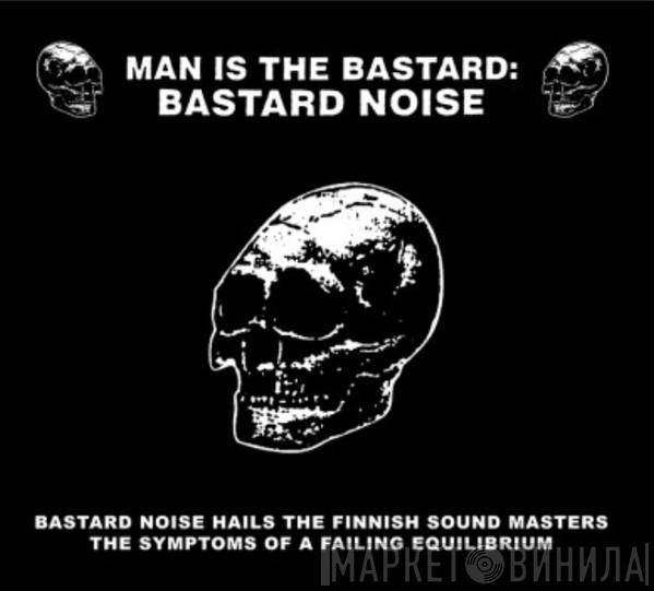 Man Is The Bastard, Bastard Noise - Bastard Noise Hails The Finnish Sound Masters / The Symptoms Of A Failing Equilibrium