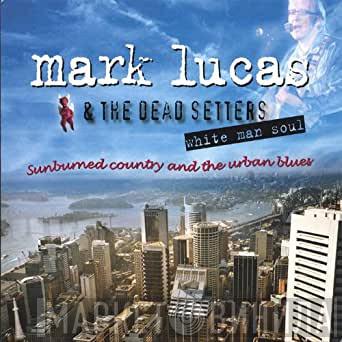 Mark Lucas & The Dead Setters - White Man Soul Sunburned Country And The Urban Blues