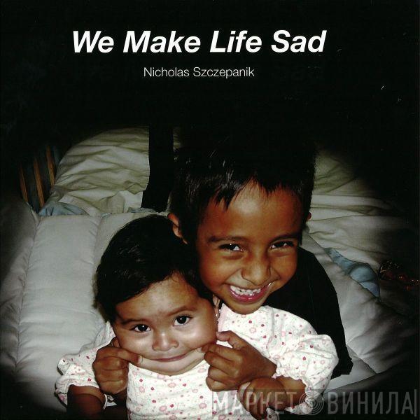 Nicholas Szczepanik - We Make Life Sad