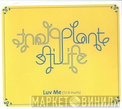  Plant Life  - Luv Me (Til It Hurts)