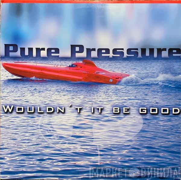  Pure Pressure  - Wouldn't It Be Good