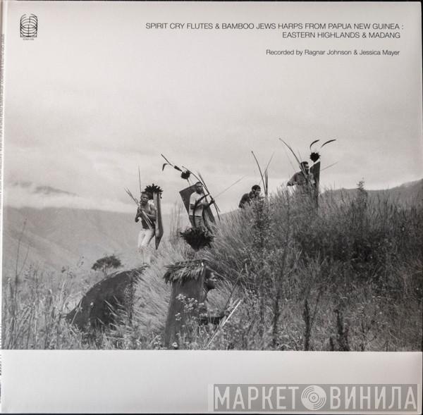 Ragnar Johnson, Jessica Mayer - Spirit Cry Flutes And Bamboo Jews Harps From Papua New Guinea : Eastern Highlands & Madang