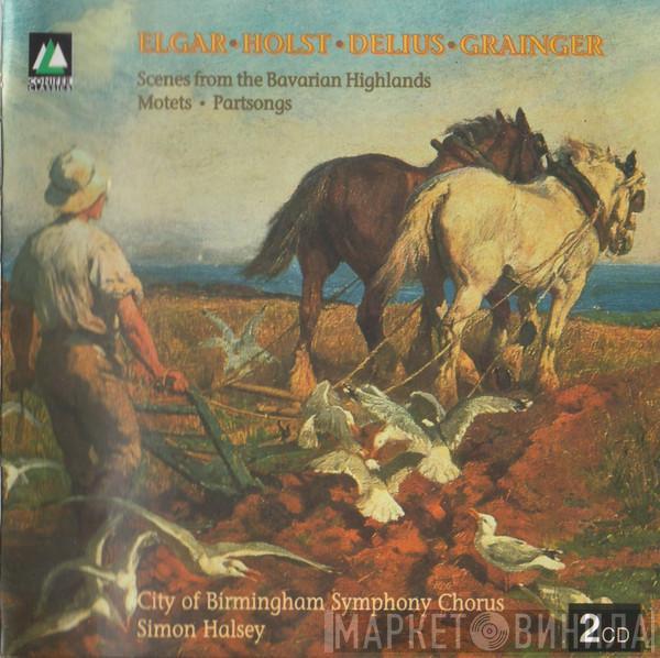 Sir Edward Elgar, Gustav Holst, Frederick Delius, Percy Grainger, City Of Birmingham Symphony Orchestra Chorus, Simon Halsey - Scenes From The Bavarian Highlands • Motets • Partsongs