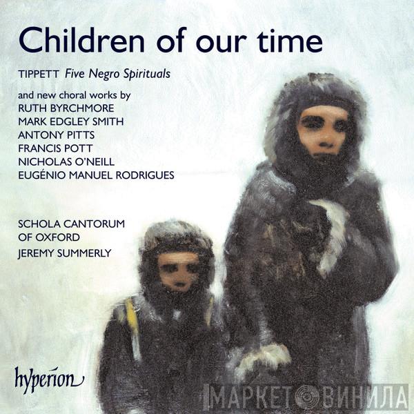 Sir Michael Tippett, Ruth Byrchmore, Mark Edgley Smith, Antony Pitts, Francis Pott, Nicholas O'Neill, Eugenio Manuel Rodrigues, Schola Cantorum of Oxford, Jeremy Summerly - Children Of Our Time