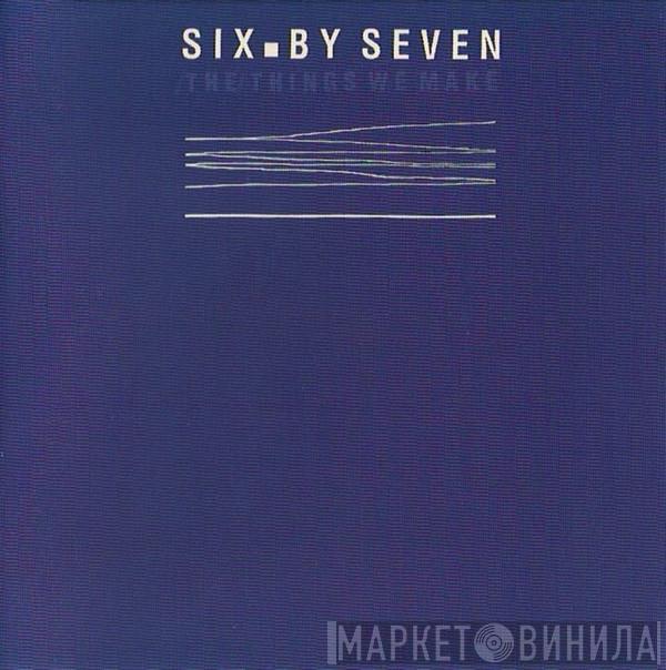 Six By Seven - The Things We Make
