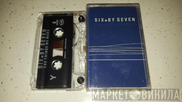  Six By Seven  - The Things We Make