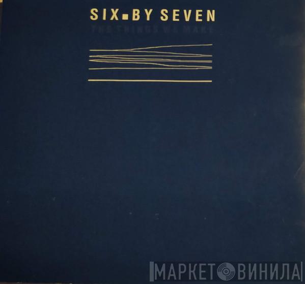  Six By Seven  - The Things We Make