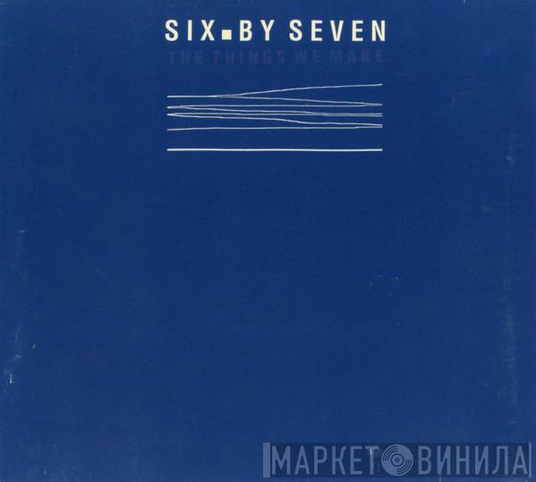  Six By Seven  - The Things We Make