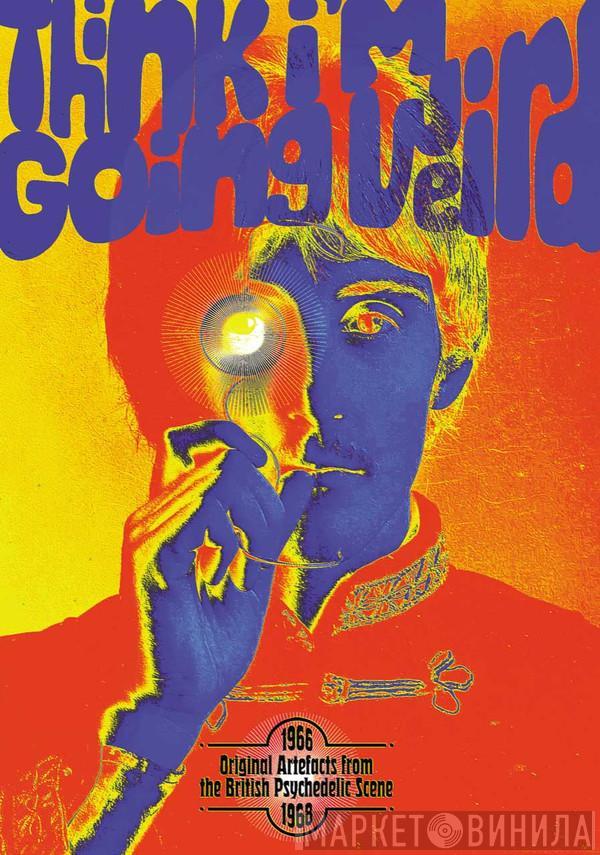  - Think I’m Going Weird: Original Artefacts From The British Psychedelic Scene 1966-68