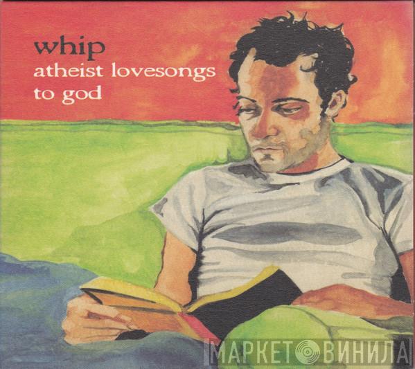 Whip  - Atheist Lovesongs To God