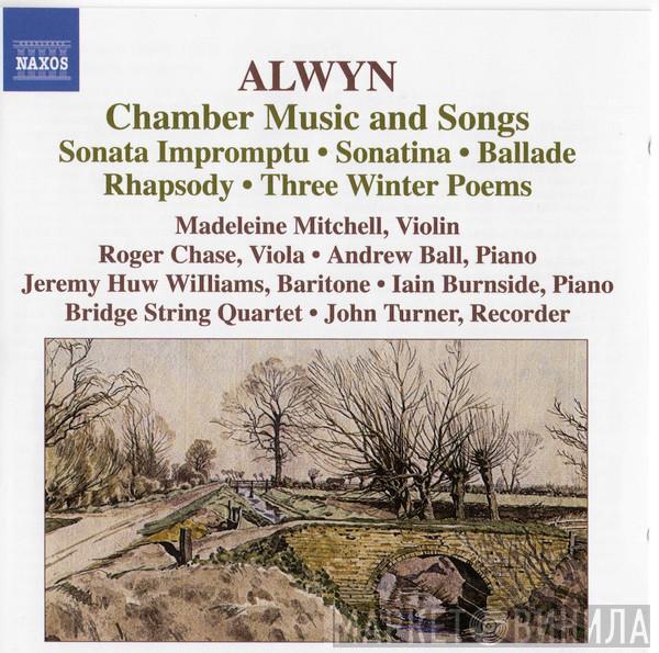 William Alwyn, Madeleine Mitchell, Roger Chase, Andrew Ball, Jeremy Huw Williams, Iain Burnside, Bridge String Quartet, John Turner  - Chamber Music And Songs