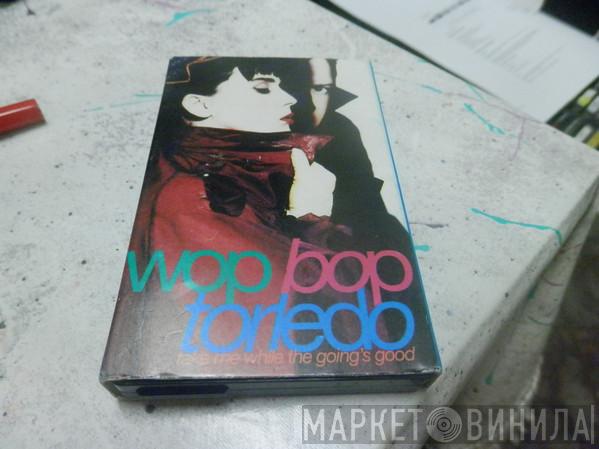  Wop Bop Torledo  - Take Me While The Going's Good